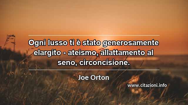 “Ogni lusso ti è stato generosamente elargito - ateismo, allattamento al seno, circoncisione.”