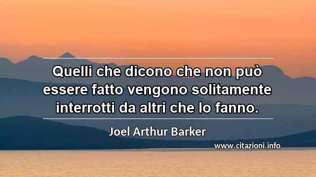 “Quelli che dicono che non può essere fatto vengono solitamente interrotti da altri che lo fanno.”