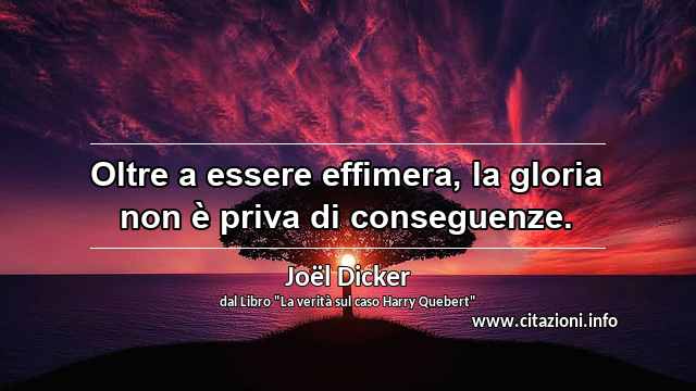 “Oltre a essere effimera, la gloria non è priva di conseguenze.”