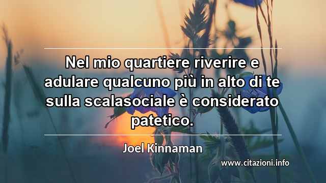 “Nel mio quartiere riverire e adulare qualcuno più in alto di te sulla scalasociale è considerato patetico.”