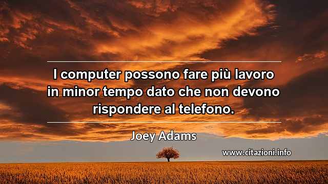 “I computer possono fare più lavoro in minor tempo dato che non devono rispondere al telefono.”