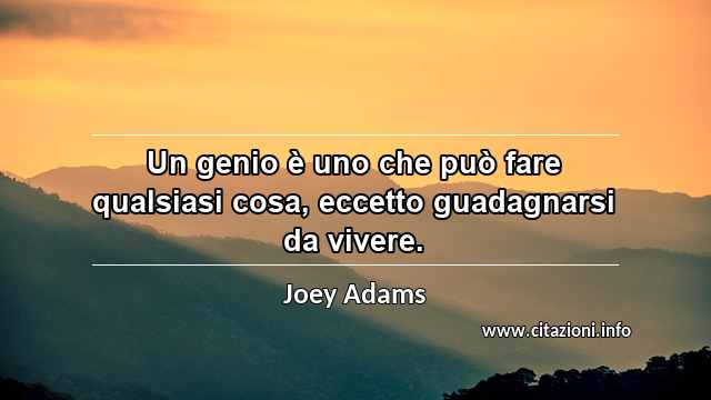 “Un genio è uno che può fare qualsiasi cosa, eccetto guadagnarsi da vivere.”