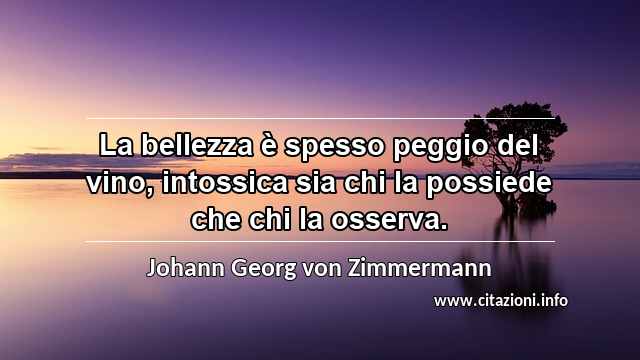 “La bellezza è spesso peggio del vino, intossica sia chi la possiede che chi la osserva.”