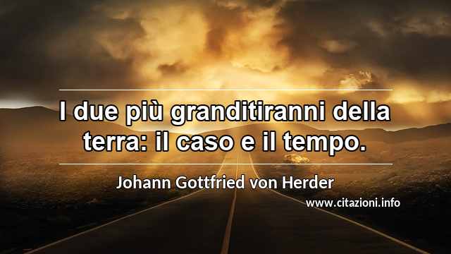“I due più granditiranni della terra: il caso e il tempo.”