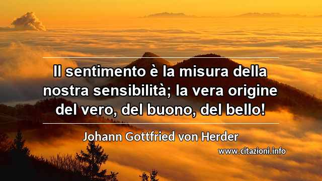 “Il sentimento è la misura della nostra sensibilità; la vera origine del vero, del buono, del bello!”