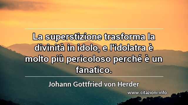 “La superstizione trasforma la divinità in idolo, e l'idolatra è molto più pericoloso perché è un fanatico.”