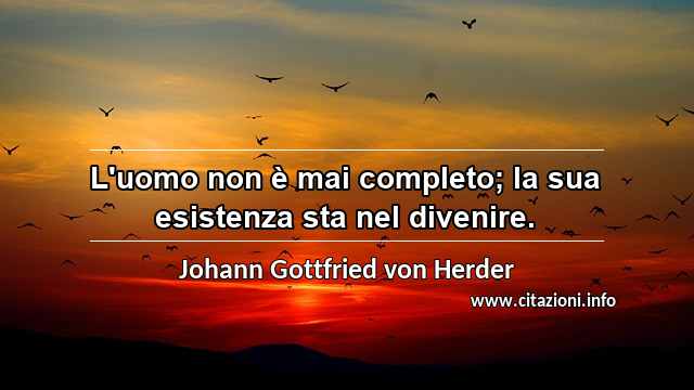 “L'uomo non è mai completo; la sua esistenza sta nel divenire.”