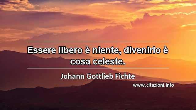 “Essere libero è niente, divenirlo è cosa celeste.”