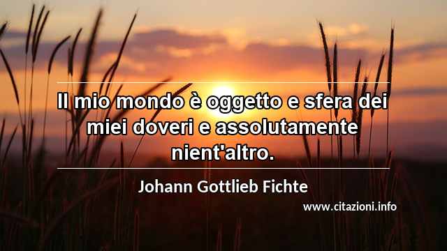 “Il mio mondo è oggetto e sfera dei miei doveri e assolutamente nient'altro.”