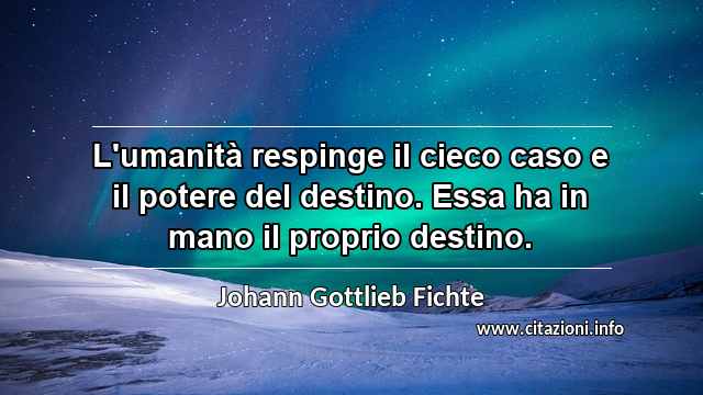 “L'umanità respinge il cieco caso e il potere del destino. Essa ha in mano il proprio destino.”