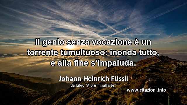 “Il genio senza vocazione è un torrente tumultuoso: inonda tutto, e alla fine s'impaluda.”