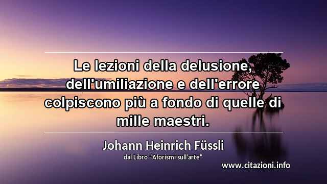 “Le lezioni della delusione, dell'umiliazione e dell'errore colpiscono più a fondo di quelle di mille maestri.”