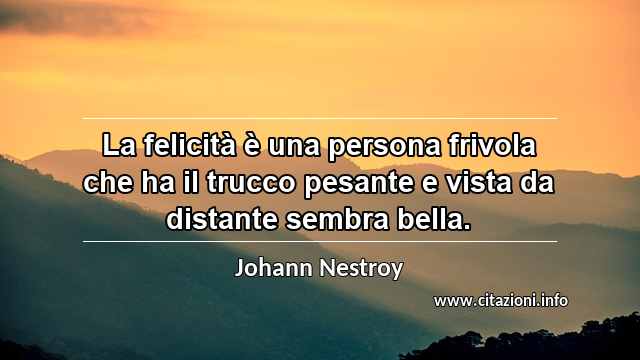 “La felicità è una persona frivola che ha il trucco pesante e vista da distante sembra bella.”