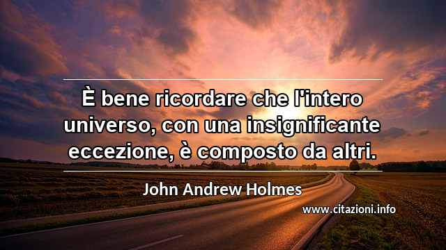 “È bene ricordare che l'intero universo, con una insignificante eccezione, è composto da altri.”