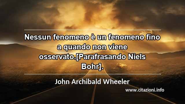 “Nessun fenomeno è un fenomeno fino a quando non viene osservato.[Parafrasando Niels Bohr].”