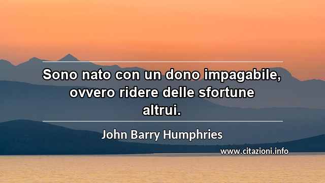 “Sono nato con un dono impagabile, ovvero ridere delle sfortune altrui. ”