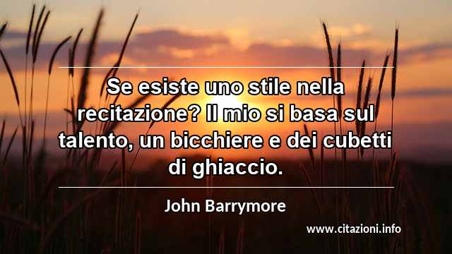 “Se esiste uno stile nella recitazione? Il mio si basa sul talento, un bicchiere e dei cubetti di ghiaccio.”