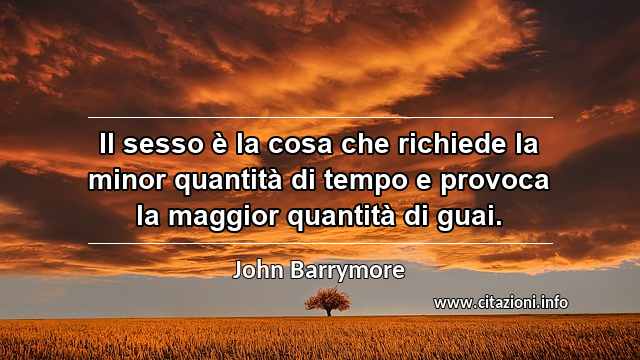 “Il sesso è la cosa che richiede la minor quantità di tempo e provoca la maggior quantità di guai.”