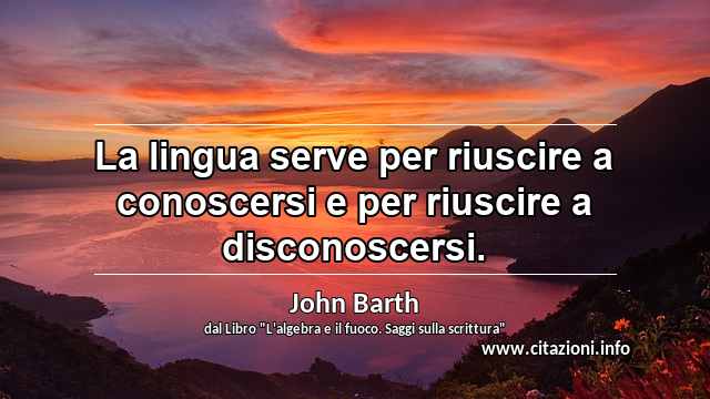 “La lingua serve per riuscire a conoscersi e per riuscire a disconoscersi.”