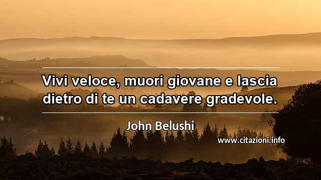 “Vivi veloce, muori giovane e lascia dietro di te un cadavere gradevole.”