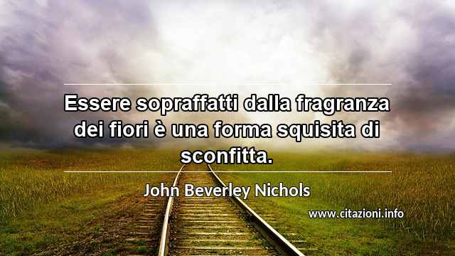 “Essere sopraffatti dalla fragranza dei fiori è una forma squisita di sconfitta.”