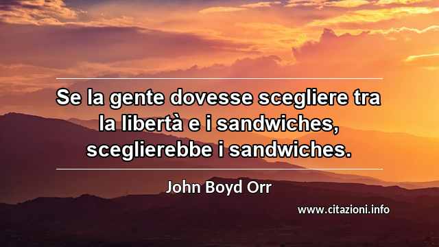 “Se la gente dovesse scegliere tra la libertà e i sandwiches, sceglierebbe i sandwiches.”