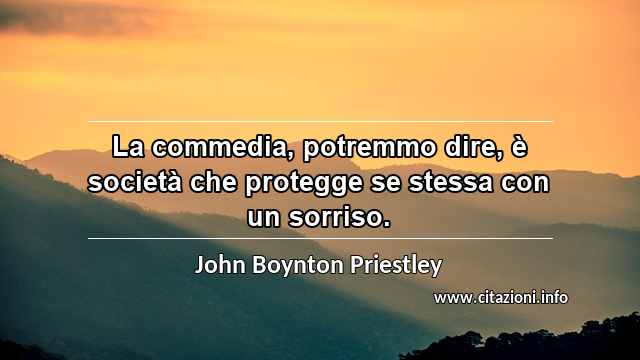 “La commedia, potremmo dire, è società che protegge se stessa con un sorriso.”