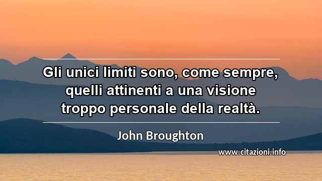 “Gli unici limiti sono, come sempre, quelli attinenti a una visione troppo personale della realtà.”