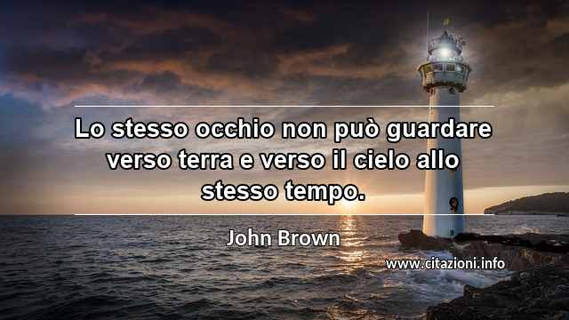 “Lo stesso occhio non può guardare verso terra e verso il cielo allo stesso tempo.”