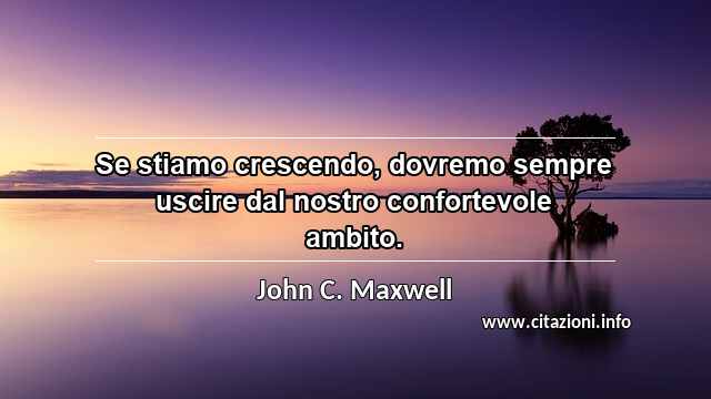 “Se stiamo crescendo, dovremo sempre uscire dal nostro confortevole ambito.”