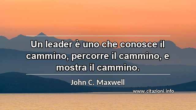 “Un leader è uno che conosce il cammino, percorre il cammino, e mostra il cammino.”