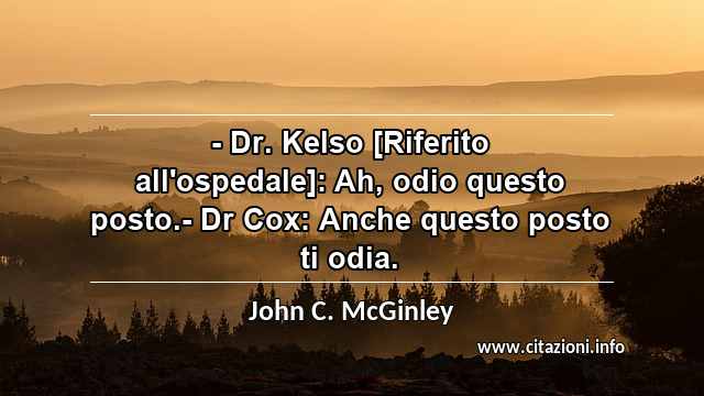 “- Dr. Kelso [Riferito all'ospedale]: Ah, odio questo posto.- Dr Cox: Anche questo posto ti odia.”