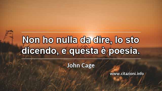 “Non ho nulla da dire, lo sto dicendo, e questa è poesia.”
