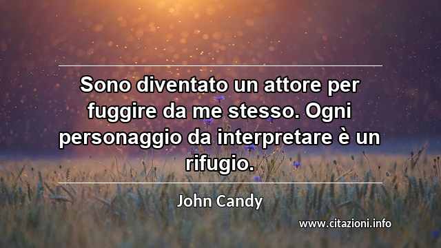 “Sono diventato un attore per fuggire da me stesso. Ogni personaggio da interpretare è un rifugio.”