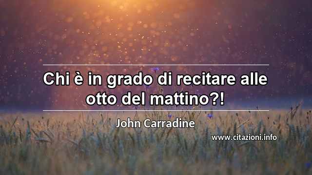 “Chi è in grado di recitare alle otto del mattino?!”