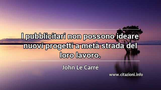 “I pubblicitari non possono ideare nuovi progetti a metà strada del loro lavoro.”