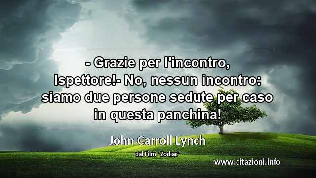 “- Grazie per l'incontro, Ispettore!- No, nessun incontro: siamo due persone sedute per caso in questa panchina!”