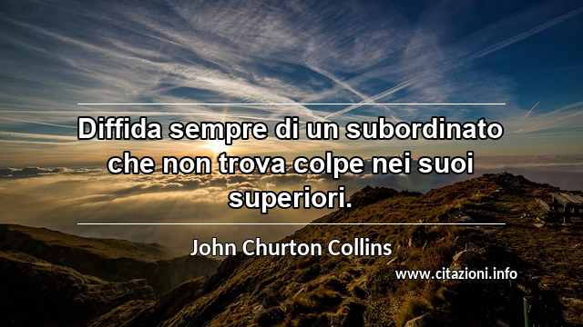 “Diffida sempre di un subordinato che non trova colpe nei suoi superiori.”