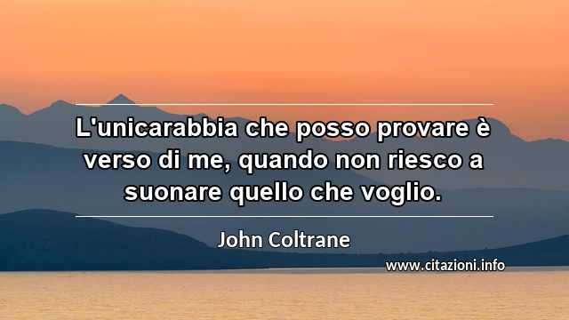 “L'unicarabbia che posso provare è verso di me, quando non riesco a suonare quello che voglio.”