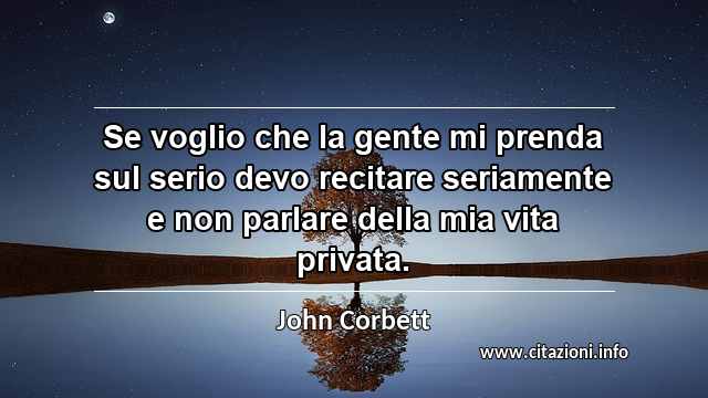 “Se voglio che la gente mi prenda sul serio devo recitare seriamente e non parlare della mia vita privata.”
