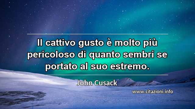 “Il cattivo gusto è molto più pericoloso di quanto sembri se portato al suo estremo.”