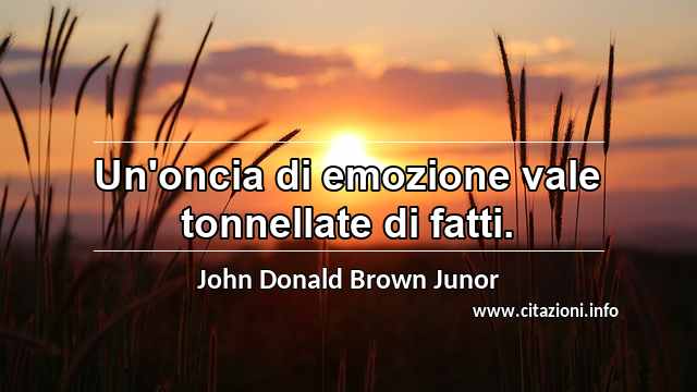 “Un'oncia di emozione vale tonnellate di fatti.”
