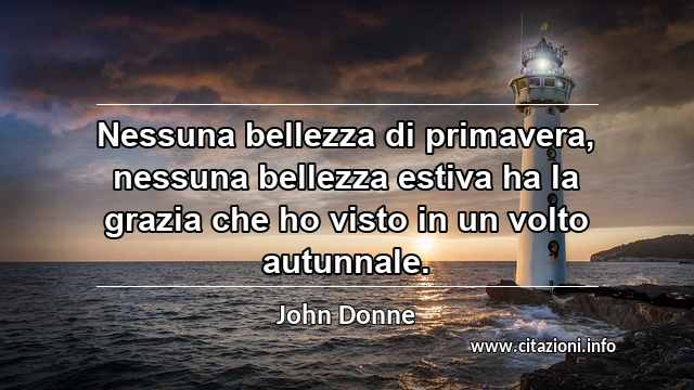 “Nessuna bellezza di primavera, nessuna bellezza estiva ha la grazia che ho visto in un volto autunnale.”