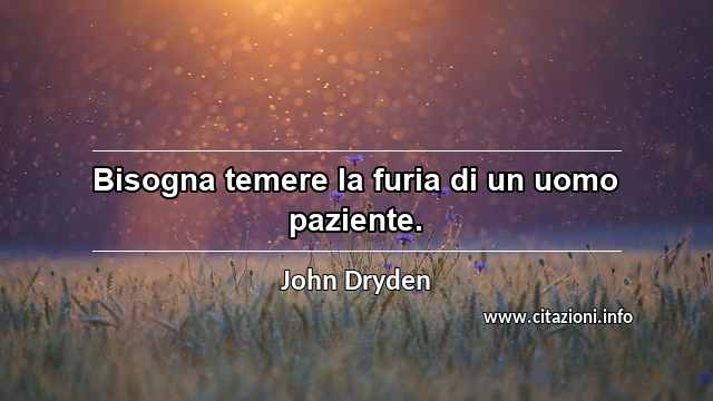“Bisogna temere la furia di un uomo paziente.”