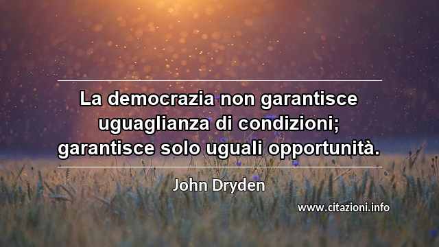 “La democrazia non garantisce uguaglianza di condizioni; garantisce solo uguali opportunità.”