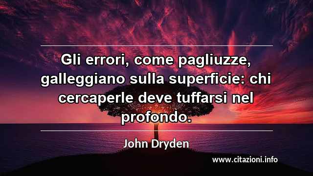 “Gli errori, come pagliuzze, galleggiano sulla superficie: chi cercaperle deve tuffarsi nel profondo.”