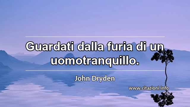 “Guardati dalla furia di un uomotranquillo.”