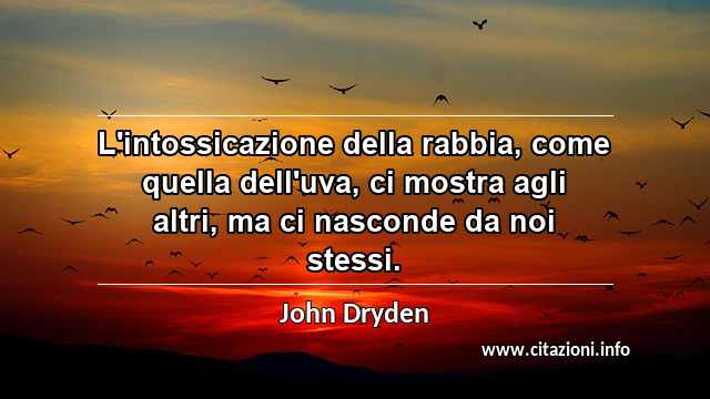 “L'intossicazione della rabbia, come quella dell'uva, ci mostra agli altri, ma ci nasconde da noi stessi.”