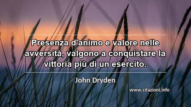 “Presenza d'animo e valore nelle avversità, valgono a conquistare la vittoria più di un esercito.”