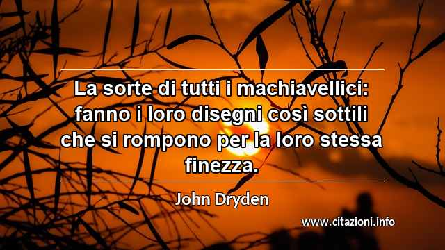 “La sorte di tutti i machiavellici: fanno i loro disegni così sottili che si rompono per la loro stessa finezza.”